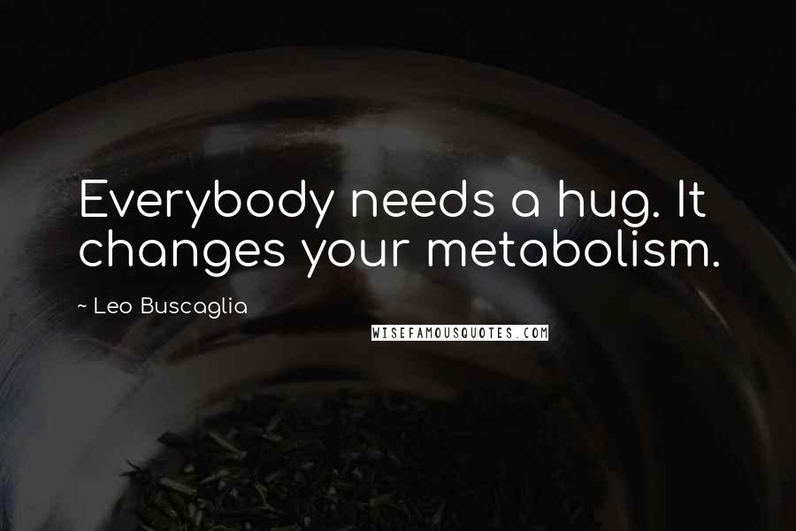 Leo Buscaglia Quotes: Everybody needs a hug. It changes your metabolism.