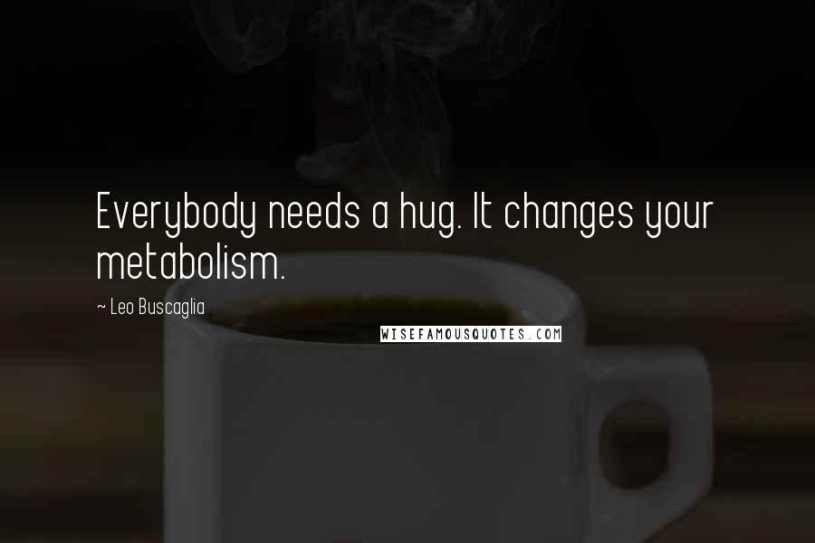 Leo Buscaglia Quotes: Everybody needs a hug. It changes your metabolism.