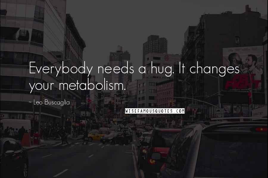 Leo Buscaglia Quotes: Everybody needs a hug. It changes your metabolism.