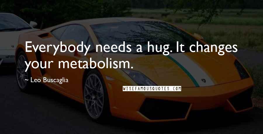 Leo Buscaglia Quotes: Everybody needs a hug. It changes your metabolism.