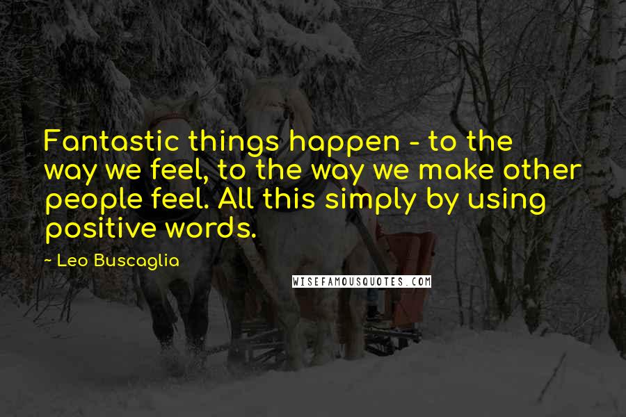 Leo Buscaglia Quotes: Fantastic things happen - to the way we feel, to the way we make other people feel. All this simply by using positive words.