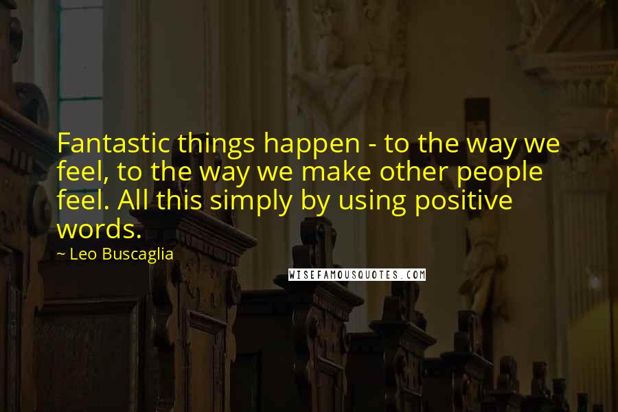 Leo Buscaglia Quotes: Fantastic things happen - to the way we feel, to the way we make other people feel. All this simply by using positive words.