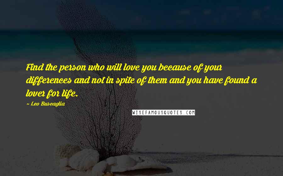 Leo Buscaglia Quotes: Find the person who will love you because of your differences and not in spite of them and you have found a lover for life.