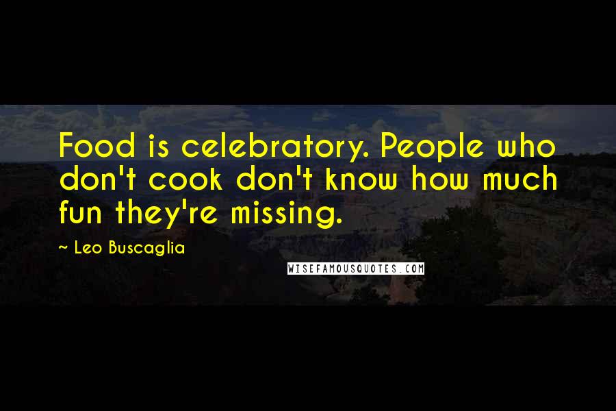 Leo Buscaglia Quotes: Food is celebratory. People who don't cook don't know how much fun they're missing.