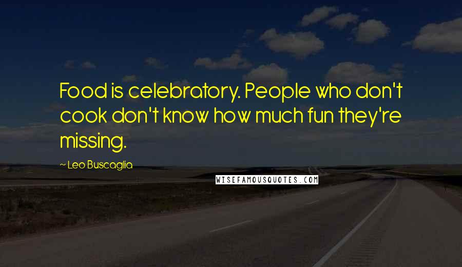 Leo Buscaglia Quotes: Food is celebratory. People who don't cook don't know how much fun they're missing.