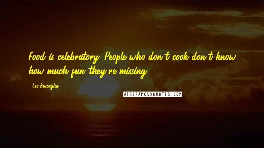 Leo Buscaglia Quotes: Food is celebratory. People who don't cook don't know how much fun they're missing.