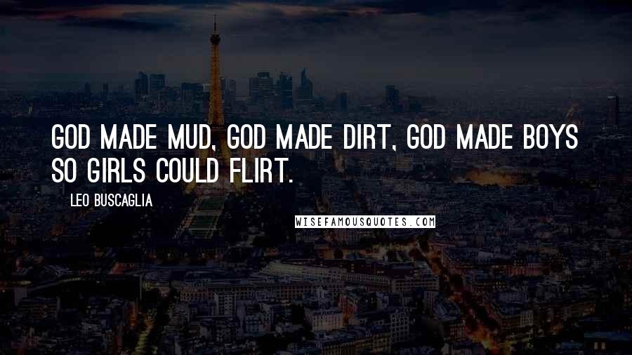 Leo Buscaglia Quotes: God made mud, God made dirt, God made boys so girls could flirt.