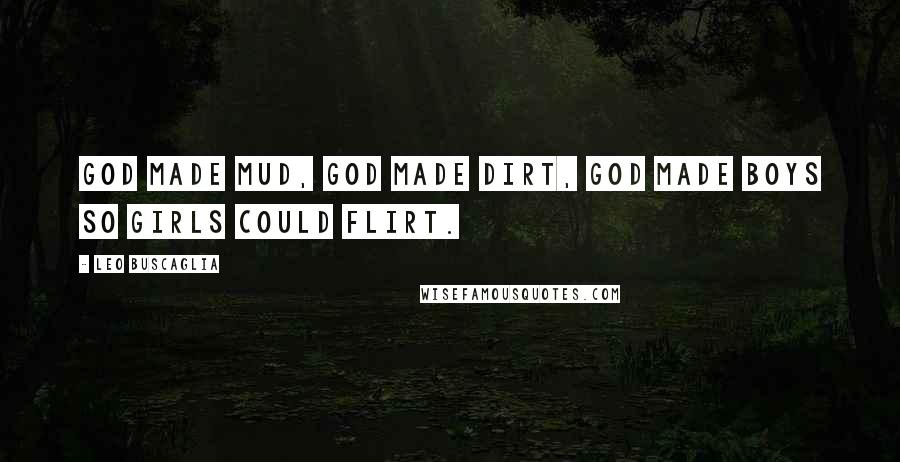 Leo Buscaglia Quotes: God made mud, God made dirt, God made boys so girls could flirt.