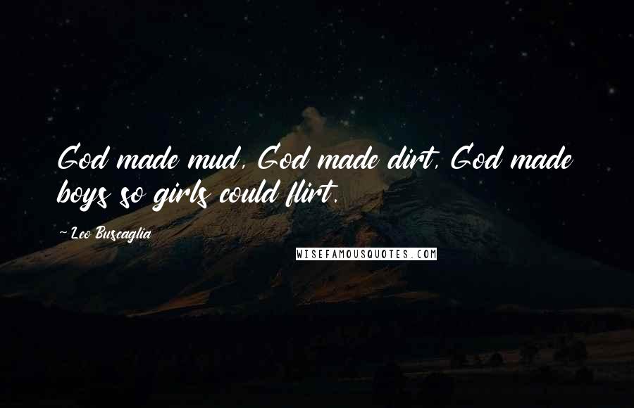 Leo Buscaglia Quotes: God made mud, God made dirt, God made boys so girls could flirt.