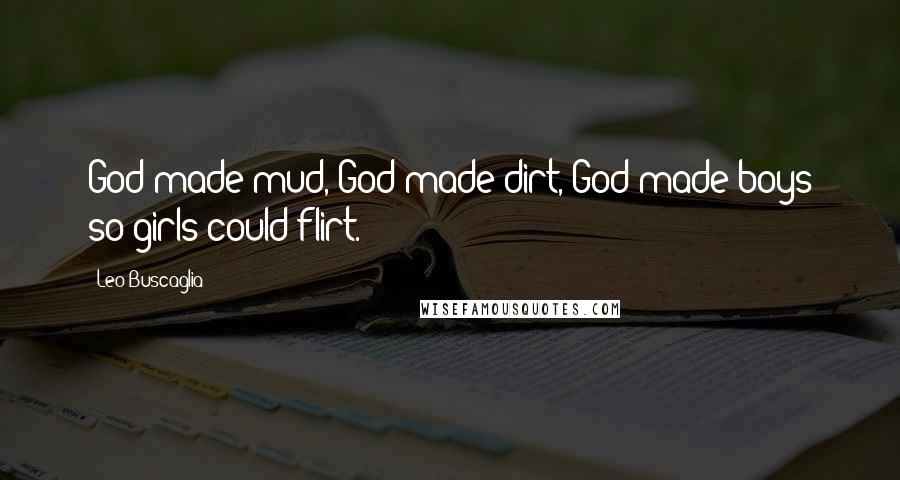 Leo Buscaglia Quotes: God made mud, God made dirt, God made boys so girls could flirt.