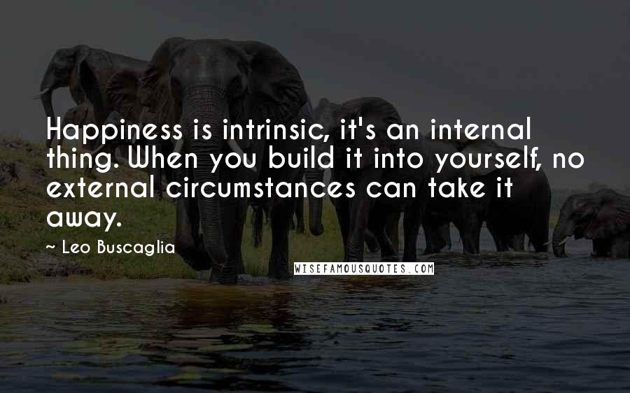 Leo Buscaglia Quotes: Happiness is intrinsic, it's an internal thing. When you build it into yourself, no external circumstances can take it away.