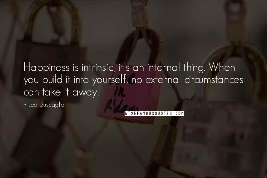 Leo Buscaglia Quotes: Happiness is intrinsic, it's an internal thing. When you build it into yourself, no external circumstances can take it away.