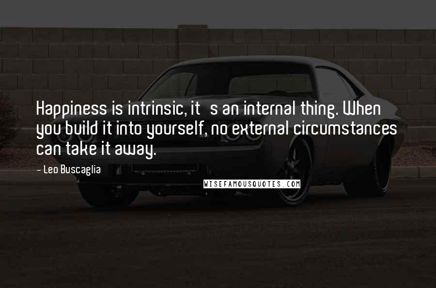 Leo Buscaglia Quotes: Happiness is intrinsic, it's an internal thing. When you build it into yourself, no external circumstances can take it away.