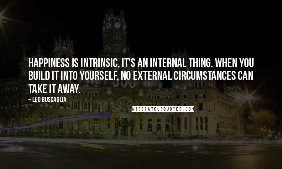 Leo Buscaglia Quotes: Happiness is intrinsic, it's an internal thing. When you build it into yourself, no external circumstances can take it away.