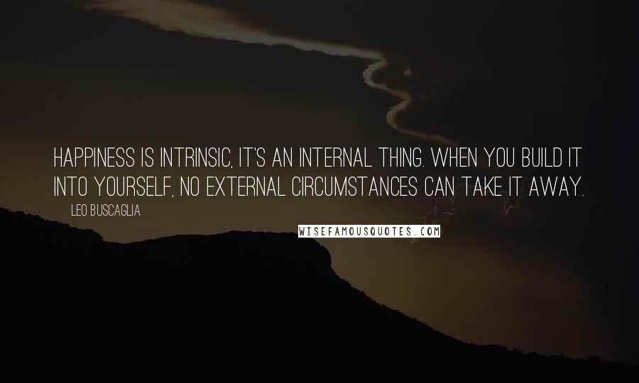 Leo Buscaglia Quotes: Happiness is intrinsic, it's an internal thing. When you build it into yourself, no external circumstances can take it away.