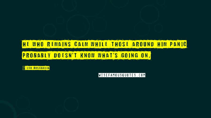 Leo Buscaglia Quotes: He who remains calm while those around him panic probably doesn't know what's going on.