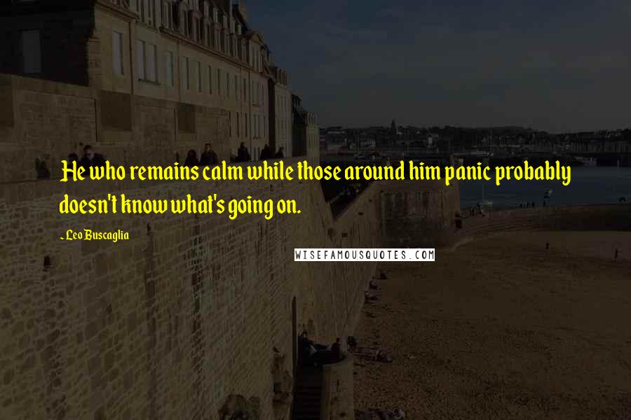 Leo Buscaglia Quotes: He who remains calm while those around him panic probably doesn't know what's going on.