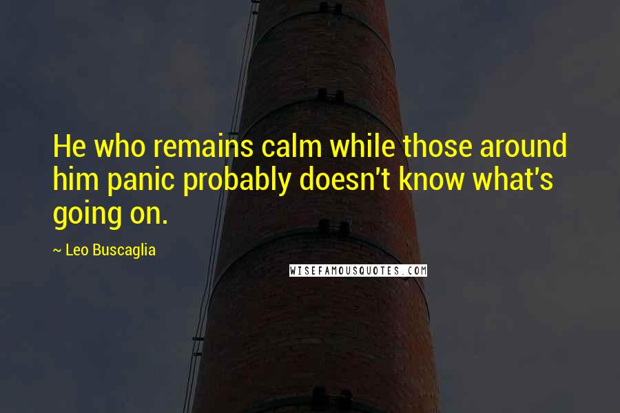 Leo Buscaglia Quotes: He who remains calm while those around him panic probably doesn't know what's going on.