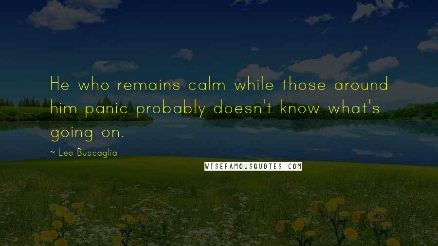 Leo Buscaglia Quotes: He who remains calm while those around him panic probably doesn't know what's going on.