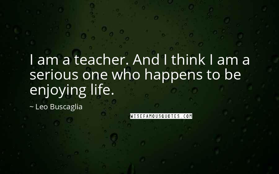 Leo Buscaglia Quotes: I am a teacher. And I think I am a serious one who happens to be enjoying life.