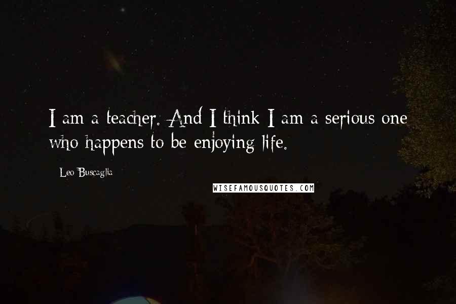 Leo Buscaglia Quotes: I am a teacher. And I think I am a serious one who happens to be enjoying life.