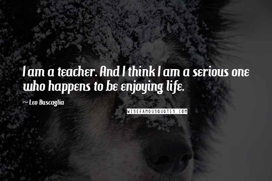 Leo Buscaglia Quotes: I am a teacher. And I think I am a serious one who happens to be enjoying life.