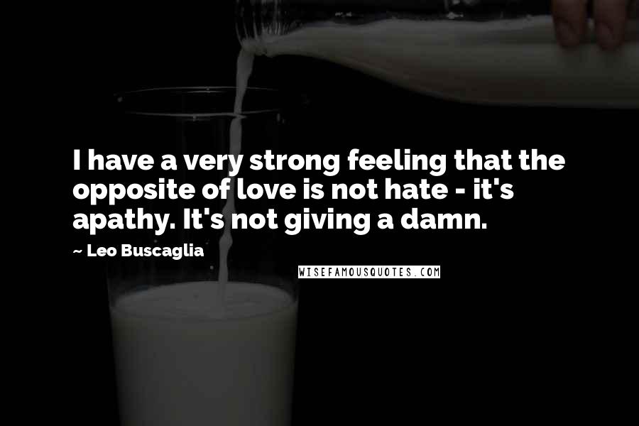 Leo Buscaglia Quotes: I have a very strong feeling that the opposite of love is not hate - it's apathy. It's not giving a damn.