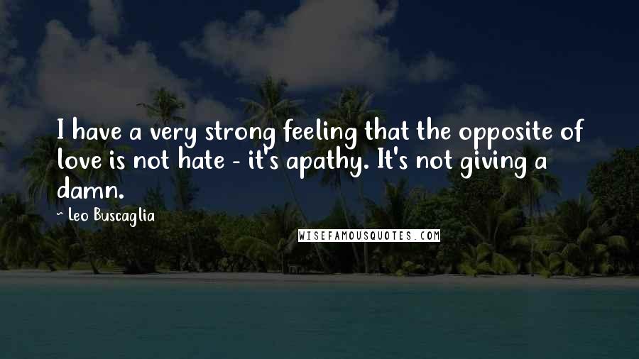 Leo Buscaglia Quotes: I have a very strong feeling that the opposite of love is not hate - it's apathy. It's not giving a damn.