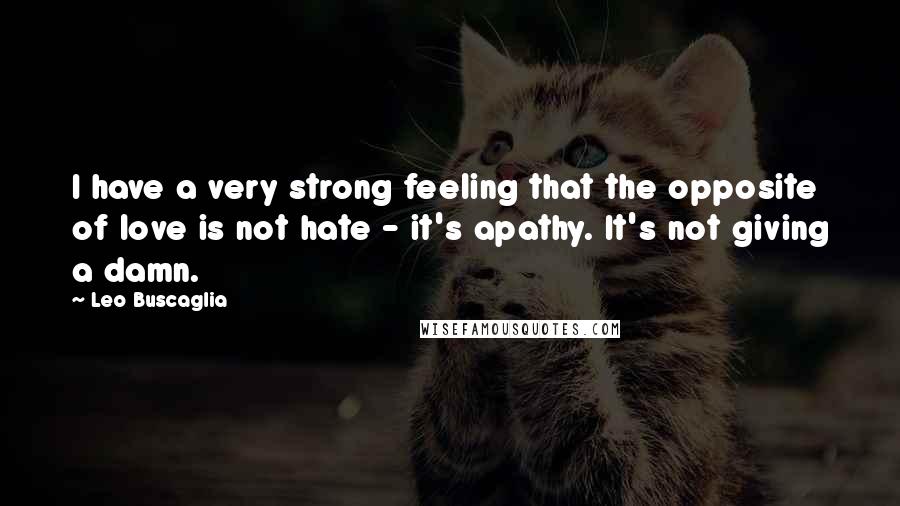 Leo Buscaglia Quotes: I have a very strong feeling that the opposite of love is not hate - it's apathy. It's not giving a damn.