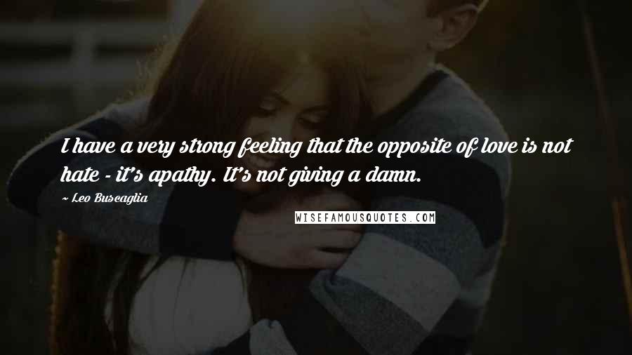 Leo Buscaglia Quotes: I have a very strong feeling that the opposite of love is not hate - it's apathy. It's not giving a damn.