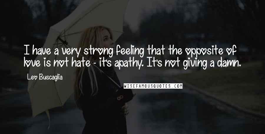 Leo Buscaglia Quotes: I have a very strong feeling that the opposite of love is not hate - it's apathy. It's not giving a damn.