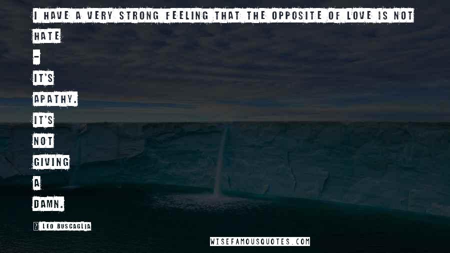 Leo Buscaglia Quotes: I have a very strong feeling that the opposite of love is not hate - it's apathy. It's not giving a damn.