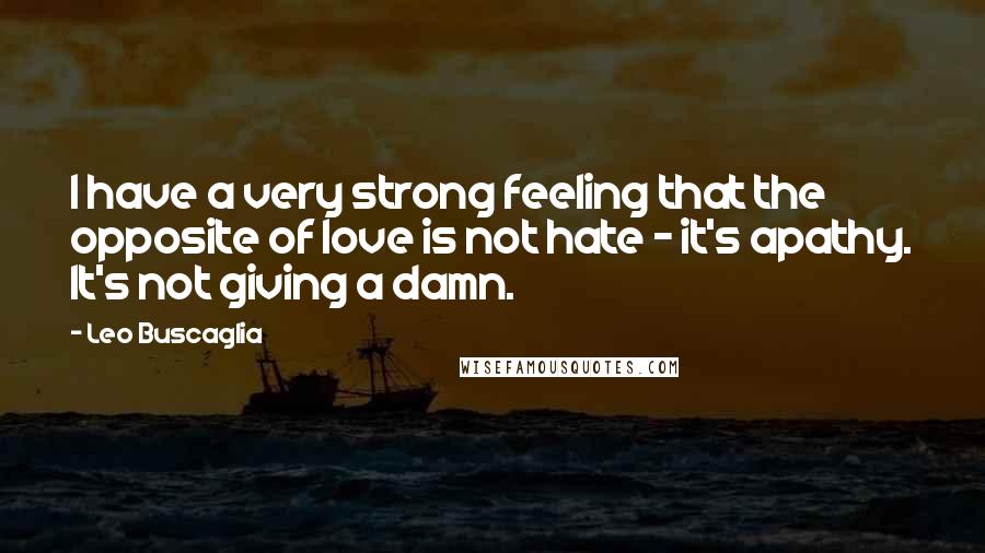 Leo Buscaglia Quotes: I have a very strong feeling that the opposite of love is not hate - it's apathy. It's not giving a damn.