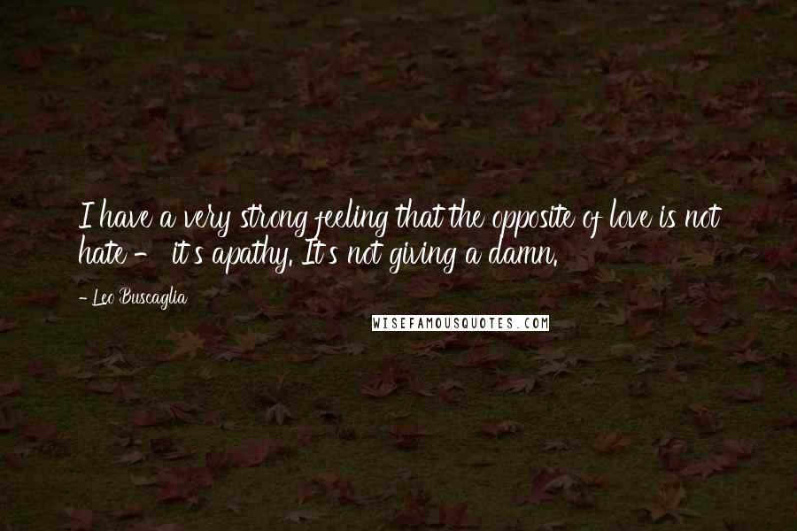 Leo Buscaglia Quotes: I have a very strong feeling that the opposite of love is not hate - it's apathy. It's not giving a damn.