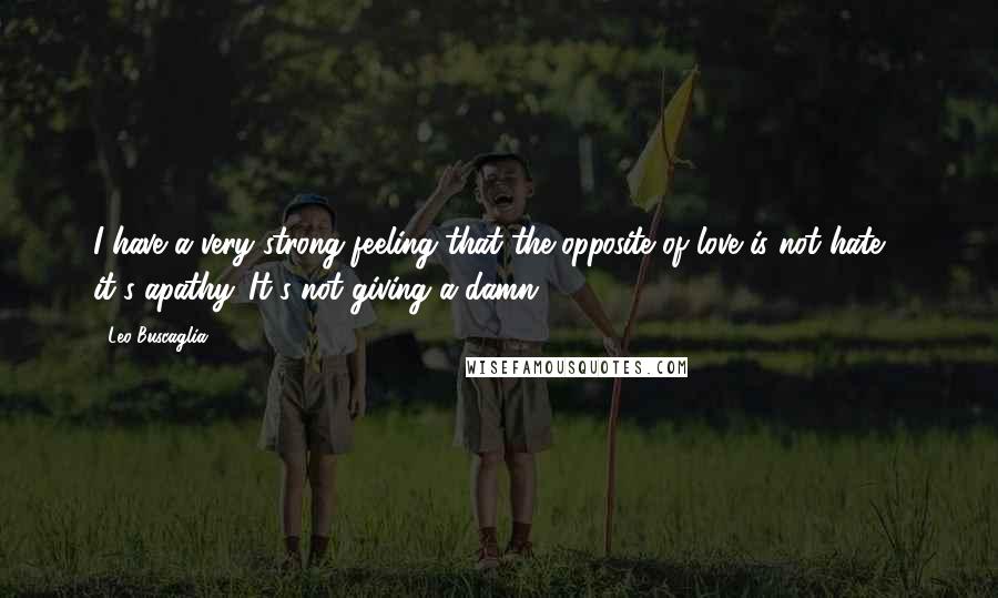 Leo Buscaglia Quotes: I have a very strong feeling that the opposite of love is not hate - it's apathy. It's not giving a damn.