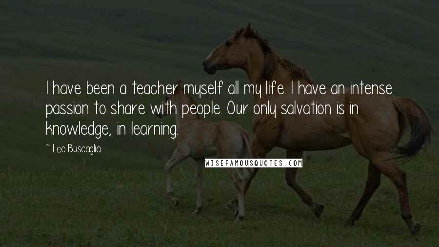 Leo Buscaglia Quotes: I have been a teacher myself all my life. I have an intense passion to share with people. Our only salvation is in knowledge, in learning.