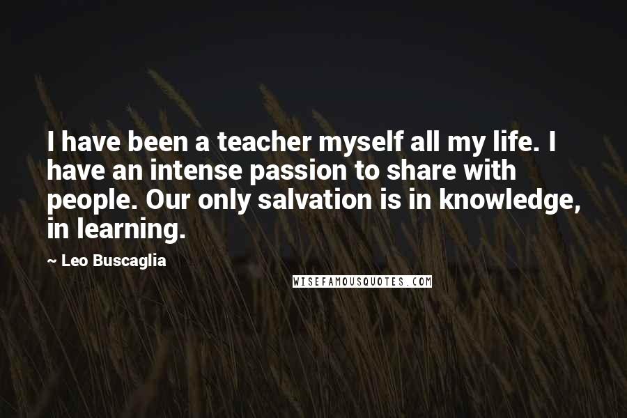 Leo Buscaglia Quotes: I have been a teacher myself all my life. I have an intense passion to share with people. Our only salvation is in knowledge, in learning.