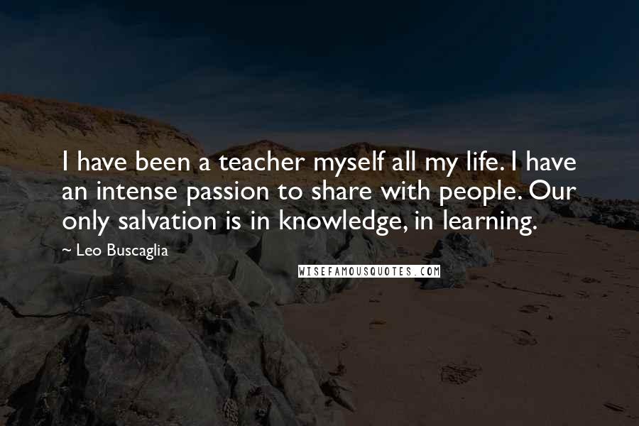 Leo Buscaglia Quotes: I have been a teacher myself all my life. I have an intense passion to share with people. Our only salvation is in knowledge, in learning.