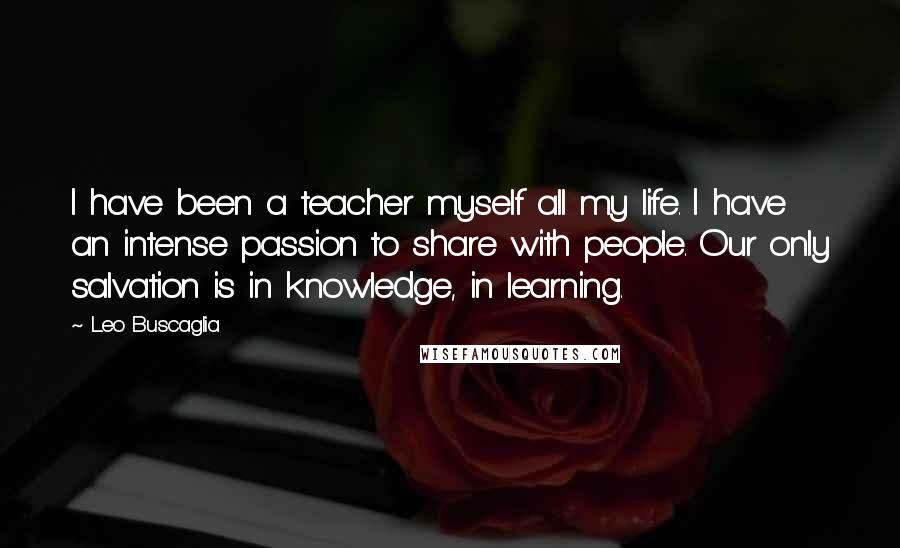 Leo Buscaglia Quotes: I have been a teacher myself all my life. I have an intense passion to share with people. Our only salvation is in knowledge, in learning.