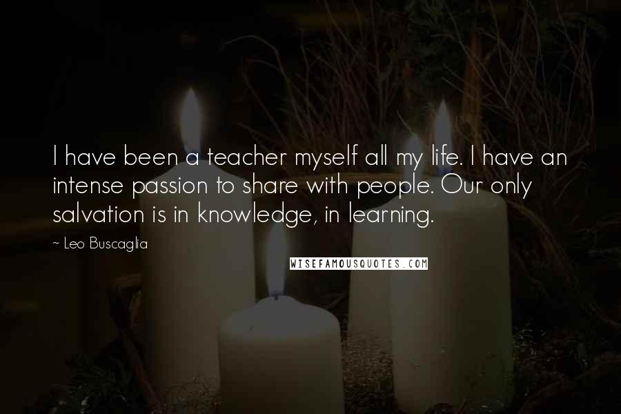 Leo Buscaglia Quotes: I have been a teacher myself all my life. I have an intense passion to share with people. Our only salvation is in knowledge, in learning.