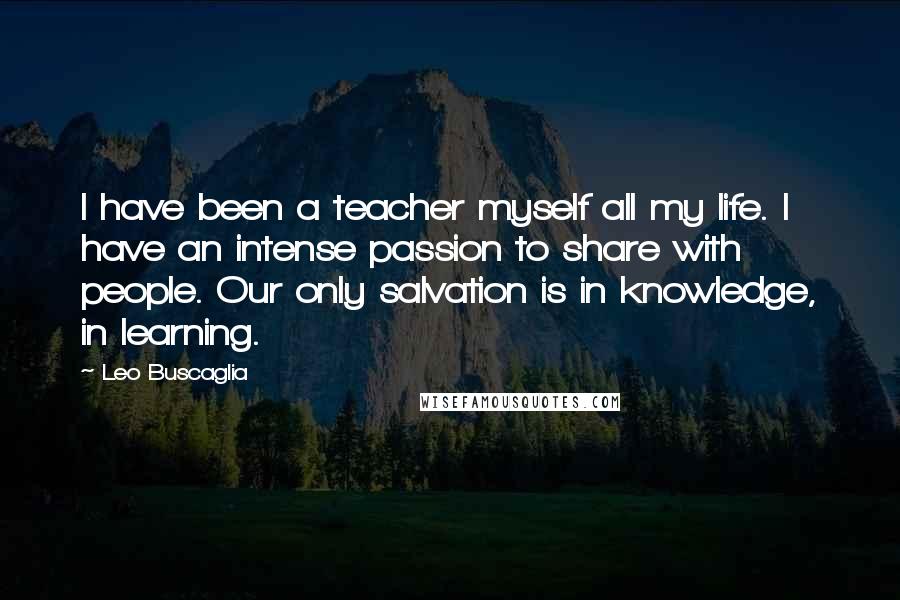 Leo Buscaglia Quotes: I have been a teacher myself all my life. I have an intense passion to share with people. Our only salvation is in knowledge, in learning.