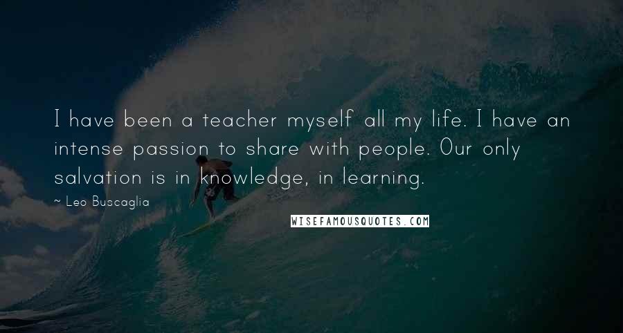 Leo Buscaglia Quotes: I have been a teacher myself all my life. I have an intense passion to share with people. Our only salvation is in knowledge, in learning.