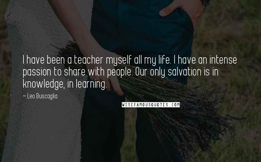 Leo Buscaglia Quotes: I have been a teacher myself all my life. I have an intense passion to share with people. Our only salvation is in knowledge, in learning.