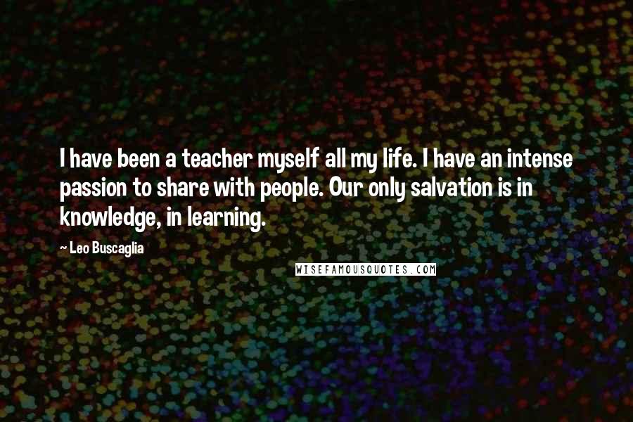 Leo Buscaglia Quotes: I have been a teacher myself all my life. I have an intense passion to share with people. Our only salvation is in knowledge, in learning.