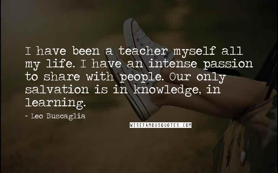 Leo Buscaglia Quotes: I have been a teacher myself all my life. I have an intense passion to share with people. Our only salvation is in knowledge, in learning.