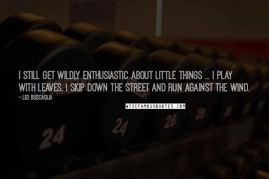 Leo Buscaglia Quotes: I still get wildly enthusiastic about little things ... I play with leaves. I skip down the street and run against the wind.