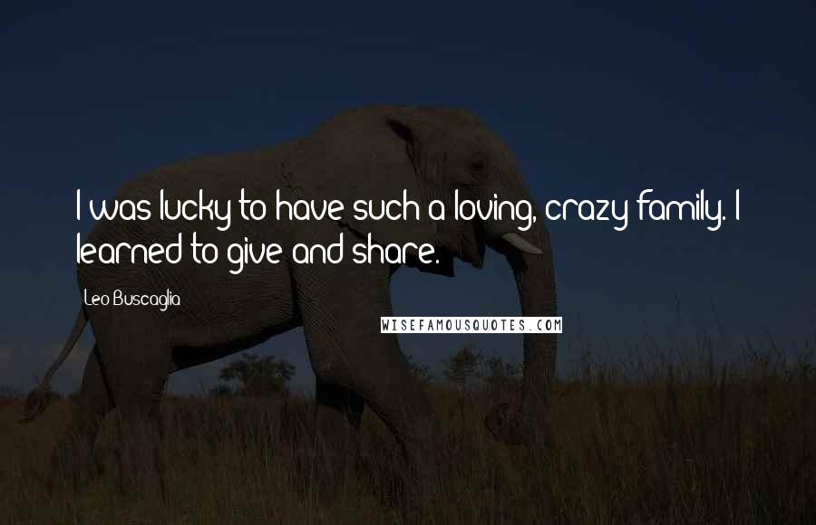 Leo Buscaglia Quotes: I was lucky to have such a loving, crazy family. I learned to give and share.