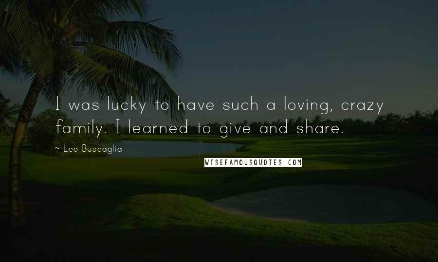 Leo Buscaglia Quotes: I was lucky to have such a loving, crazy family. I learned to give and share.