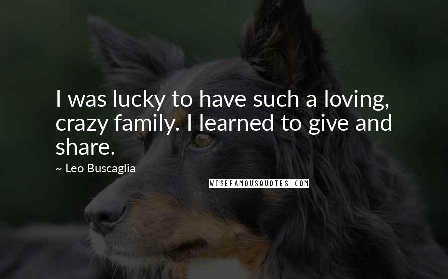 Leo Buscaglia Quotes: I was lucky to have such a loving, crazy family. I learned to give and share.