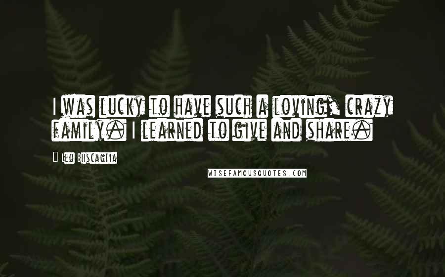 Leo Buscaglia Quotes: I was lucky to have such a loving, crazy family. I learned to give and share.